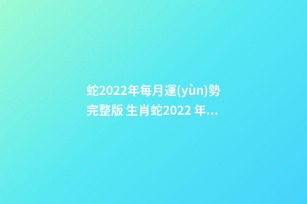 蛇2022年每月運(yùn)勢完整版 生肖蛇2022 年運(yùn)勢及運(yùn)程每月，生肖蛇2022 年每月運(yùn)勢-第1張-觀點(diǎn)-玄機(jī)派